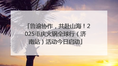 鲁渝协作，共赴山海！2025重庆火锅全球行（济南站）活动今日启动