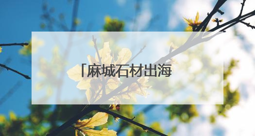 麻城石材出海 经厦搭上快车