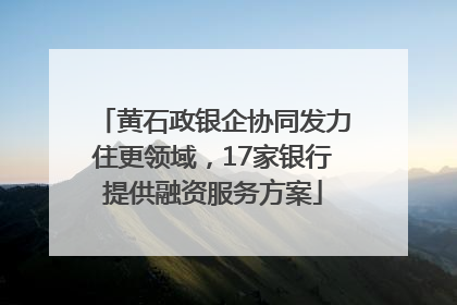 黄石政银企协同发力住更领域，17家银行提供融资服务方案