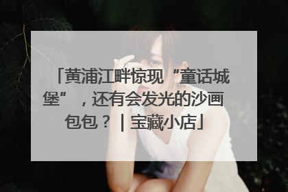 黄浦江畔惊现“童话城堡”，还有会发光的沙画包包？｜宝藏小店