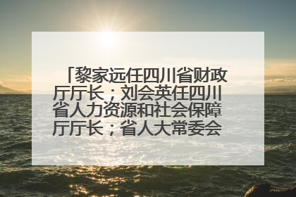 黎家远任四川省财政厅厅长；刘会英任四川省人力资源和社会保障厅厅长；省人大常委会任免一批干部