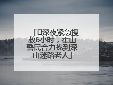 ﻿深夜紧急搜救6小时，霍山警民合力找到深山迷路老人