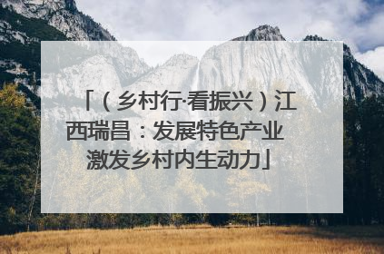（乡村行·看振兴）江西瑞昌：发展特色产业 激发乡村内生动力