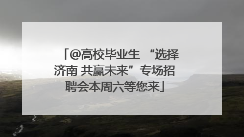 ＠高校毕业生 “选择济南 共赢未来”专场招聘会本周六等您来