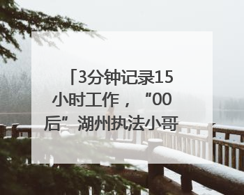 3分钟记录15小时工作，“00后”湖州执法小哥的Vlog火了，还被网友点赞