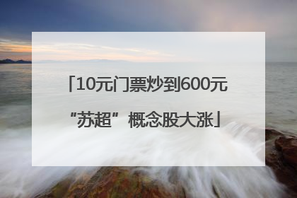 10元门票炒到600元 “苏超”概念股大涨