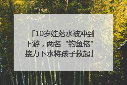 10岁娃落水被冲到下游，两名“钓鱼佬”接力下水将孩子救起