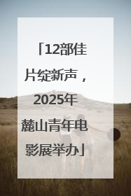 12部佳片绽新声，2025年麓山青年电影展举办