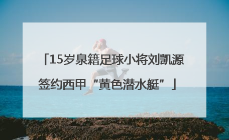 15岁泉籍足球小将刘凯源签约西甲“黄色潜水艇”