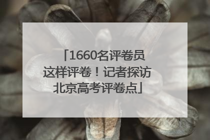 1660名评卷员这样评卷！记者探访北京高考评卷点