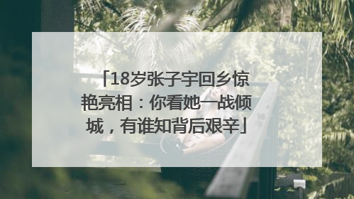 18岁张子宇回乡惊艳亮相：你看她一战倾城，有谁知背后艰辛