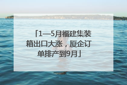 1—5月福建集装箱出口大涨，厦企订单排产到9月