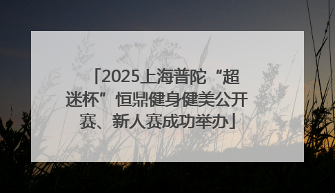 2025上海普陀“超迷杯”恒鼎健身健美公开赛、新人赛成功举办