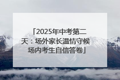 2025年中考第二天：场外家长温情守候 场内考生自信答卷