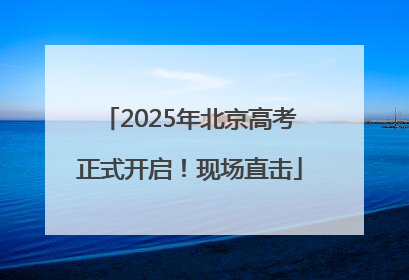 2025年北京高考正式开启！现场直击