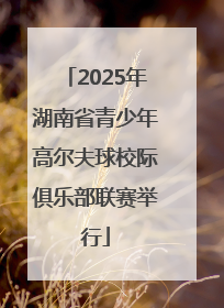 2025年湖南省青少年高尔夫球校际俱乐部联赛举行