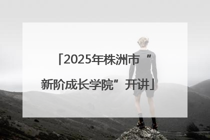 2025年株洲市“新阶成长学院”开讲