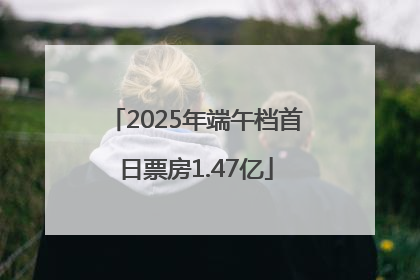 2025年端午档首日票房1.47亿