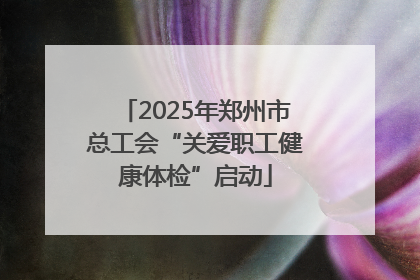 2025年郑州市总工会“关爱职工健康体检”启动