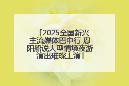 2025全国新兴主流媒体巴中行 恩阳船说大型情境夜游演出璀璨上演