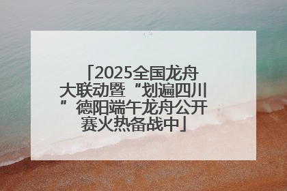 2025全国龙舟大联动暨“划遍四川”德阳端午龙舟公开赛火热备战中