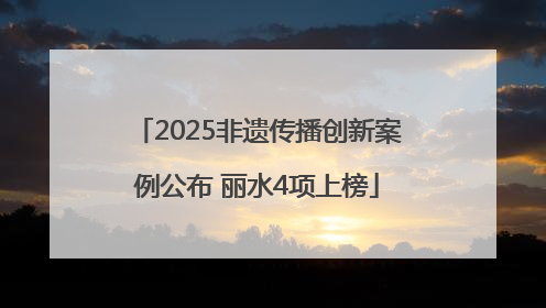 2025非遗传播创新案例公布 丽水4项上榜