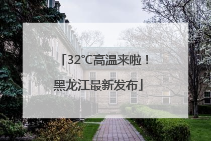 32℃高温来啦！黑龙江最新发布