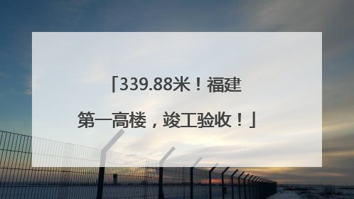 339.88米！福建第一高楼，竣工验收！
