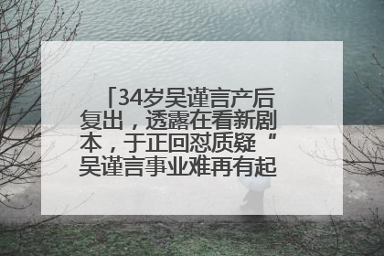 34岁吴谨言产后复出，透露在看新剧本，于正回怼质疑“吴谨言事业难再有起色”：女人在任何年纪都有她的光彩