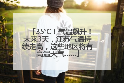 35℃！气温飙升！未来3天，江苏气温持续走高，这些地区将有高温天气……