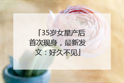 35岁女星产后首次现身，最新发文：好久不见