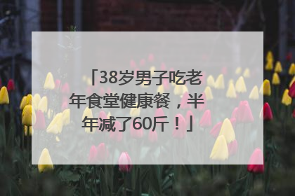 38岁男子吃老年食堂健康餐，半年减了60斤！