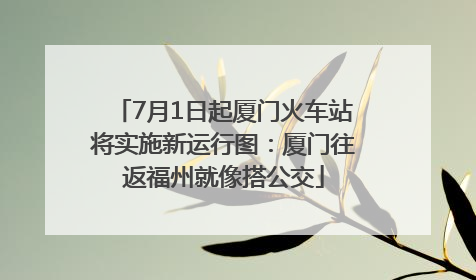 7月1日起厦门火车站将实施新运行图：厦门往返福州就像搭公交