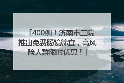 400例！济南市三院推出免费肠镜筛查，高风险人群限时优惠！