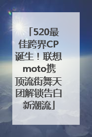 520最佳跨界CP诞生！联想moto携顶流街舞天团解锁告白新潮流