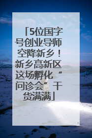 5位国字号创业导师空降新乡！新乡高新区这场孵化“问诊会”干货满满