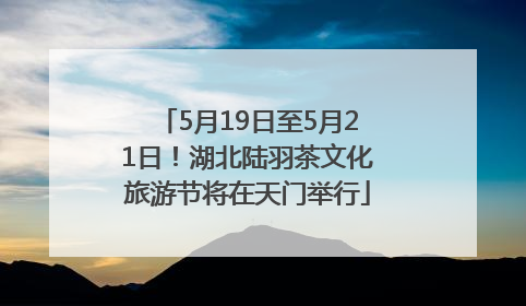 5月19日至5月21日！湖北陆羽茶文化旅游节将在天门举行