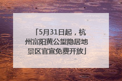 5月31日起，杭州富阳黄公望隐居地景区官宣免费开放