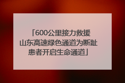 600公里接力救援 山东高速绿色通道为断趾患者开启生命通道