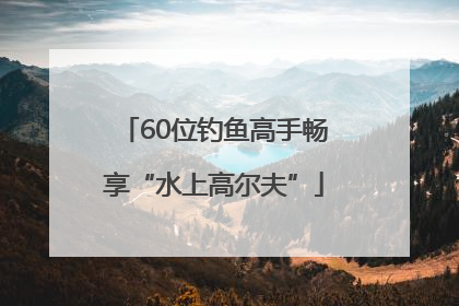 60位钓鱼高手畅享“水上高尔夫”