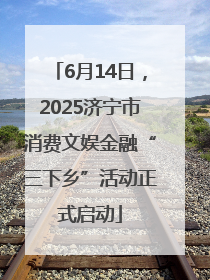 6月14日，2025济宁市消费文娱金融“三下乡”活动正式启动