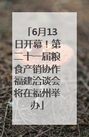 6月13日开幕！第二十一届粮食产销协作福建洽谈会将在福州举办