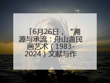 6月26日，“溯源与承流：舟山渔民画艺术（1983-2024）文献与作品展”即将开展