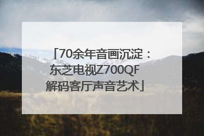 70余年音画沉淀：东芝电视Z700QF解码客厅声音艺术