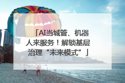 AI当城管、机器人来服务！解锁基层治理“未来模式”