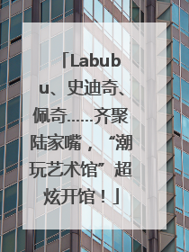 Labubu、史迪奇、佩奇……齐聚陆家嘴，“潮玩艺术馆”超炫开馆！