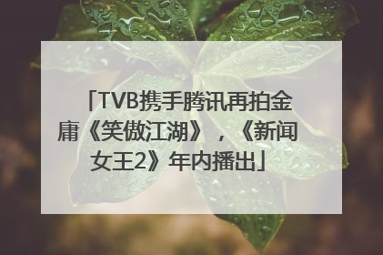 TVB携手腾讯再拍金庸《笑傲江湖》，《新闻女王2》年内播出
